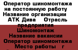 Оператор шиномонтажа на постоянную работу › Название организации ­  АТК“Дива“ › Отрасль предприятия ­ Шиномонтаж › Название вакансии ­ Оператор шиномонтажа › Место работы ­ г.Орёл Советский район ул.Цветаева 1“Г“ › Минимальный оклад ­ 20 000 › Процент ­ 50-60 › База расчета процента ­ Вал › Возраст от ­ 20 › Возраст до ­ 40 - Орловская обл., Орел г. Работа » Вакансии   . Орловская обл.,Орел г.